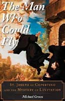 Man who could fly: Saint Joseph of Cupertino and the mystery of levitation.
